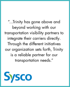 Customer testimonial graphic on a white background with a teal border. The centered quote reads: "...Trinity has gone above and beyond working with our transportation visibility partners to integrate their carriers directly. Through the different initiatives our organization sets forth, Trinity is a reliable partner for our transportation needs." The Sysco logo appears at the bottom left. The testimonial highlights Trinity Logistics' commitment to collaboration, transportation visibility, and dependable freight planning solutions that support customer supply chains.