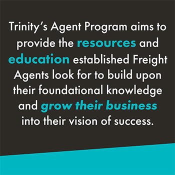 A black and teal graphic that reads, "Trinity's Agent Program aims to provide the resources and education established Freight Agents look for to build upon their foundational knowledge and grow their business into their vision of success."