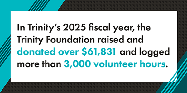 Graphic that reads "In Trinity's 2025 fiscal year, the Trinity Foundation raised and donated over $61,832 and logged more than 3,000 volunteer hours." The text is black except the numbers with are highlighted in teal. The text is on a rectangular white background with a teal and black patterned border.