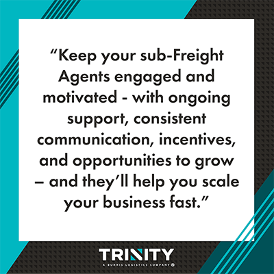 This graphic says, “Keep your sub-Freight Agents engaged and motivated - with ongoing support, consistent communication, incentives, and opportunities to grow – and they’ll help you scale your business fast.”
The graphic is teal and black with stripes on the top left and bottom right corners. The Trinity Logistics logo is centered on the bottom.